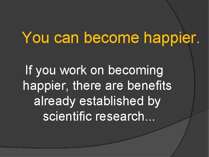 You can become happier. If you work on becoming happier, there are benefits already