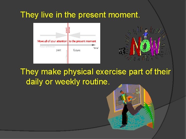 They live in the present moment. They make physical exercise part of their daily