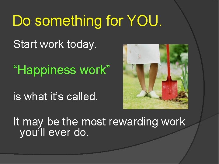 Do something for YOU. Start work today. “Happiness work” is what it’s called. It