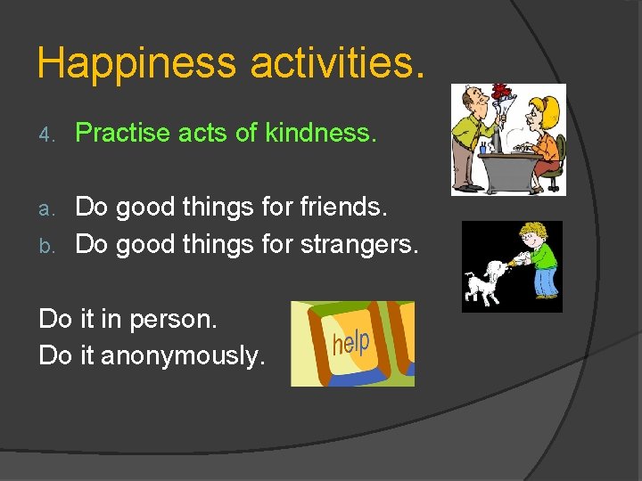 Happiness activities. 4. Practise acts of kindness. Do good things for friends. b. Do