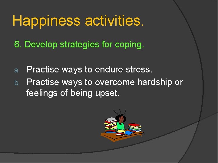 Happiness activities. 6. Develop strategies for coping. Practise ways to endure stress. b. Practise