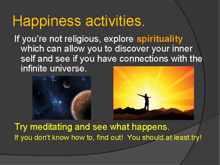 Happiness activities. If you’re not religious, explore spirituality which can allow you to discover