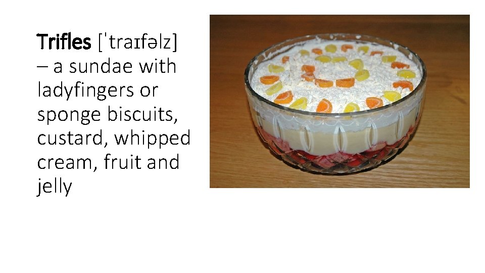 Trifles [ˈtraɪfəlz] – a sundae with ladyfingers or sponge biscuits, custard, whipped cream, fruit