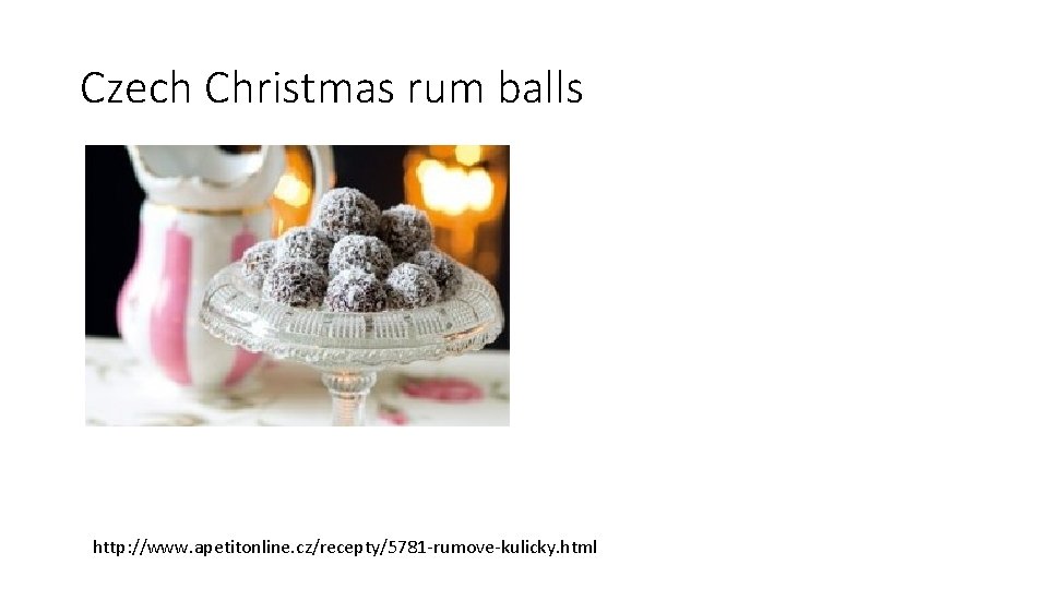 Czech Christmas rum balls http: //www. apetitonline. cz/recepty/5781 -rumove-kulicky. html Czech Christmas rum balls http: //www. apetitonline. cz/recepty/5781 -rumove-kulicky. html
