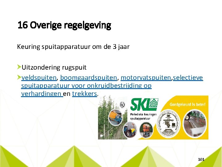 16 Overige regelgeving Keuring spuitapparatuur om de 3 jaar Uitzondering rugspuit veldspuiten, boomgaardspuiten, motorvatspuiten,