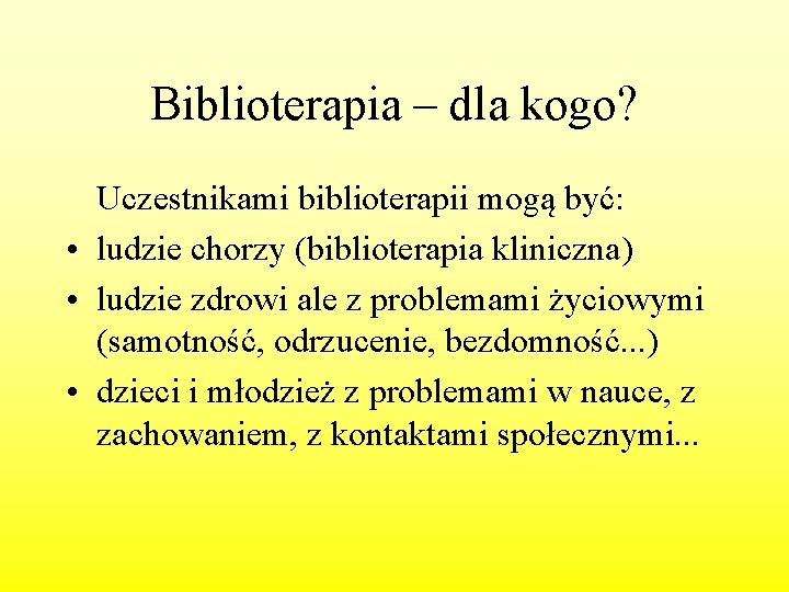 Biblioterapia – dla kogo? Uczestnikami biblioterapii mogą być: • ludzie chorzy (biblioterapia kliniczna) •