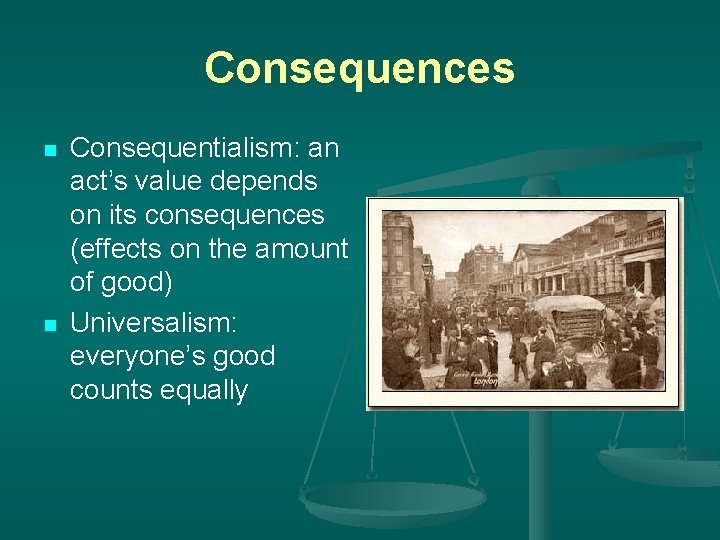 Consequences n n Consequentialism: an act’s value depends on its consequences (effects on the