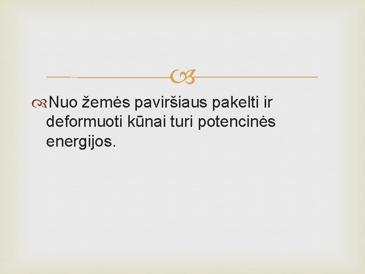  Nuo žemės paviršiaus pakelti ir deformuoti kūnai turi potencinės energijos. 