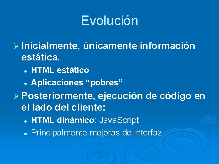 Evolución Ø Inicialmente, únicamente información estática. l l HTML estático Aplicaciones “pobres” Ø Posteriormente,