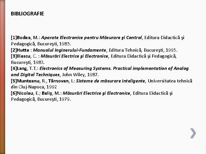 BIBLIOGRAFIE [1]Bodea, M. : Aparate Electronice pentru Măsurare şi Control, Editura Didactică şi Pedagogică,