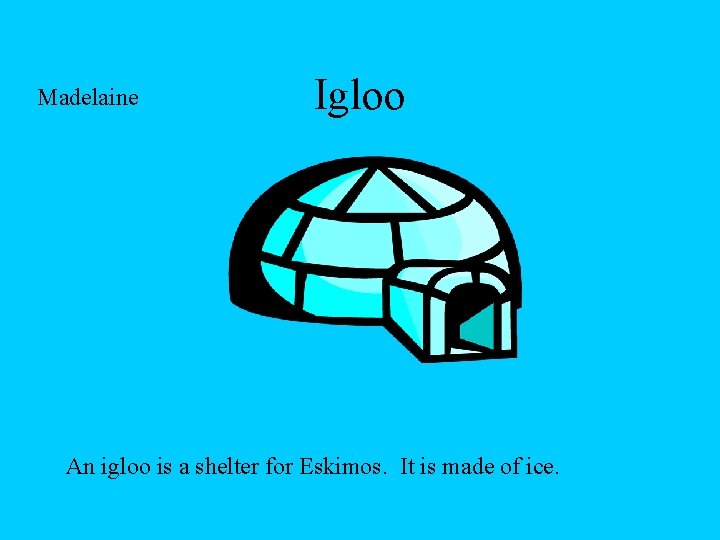 Madelaine Igloo An igloo is a shelter for Eskimos. It is made of ice.