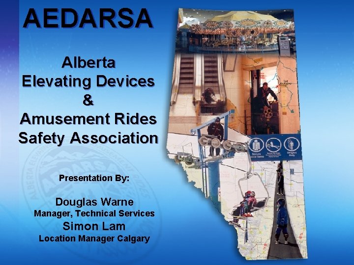 AEDARSA Alberta Elevating Devices & Amusement Rides Safety Association Presentation By: Douglas Warne Manager,