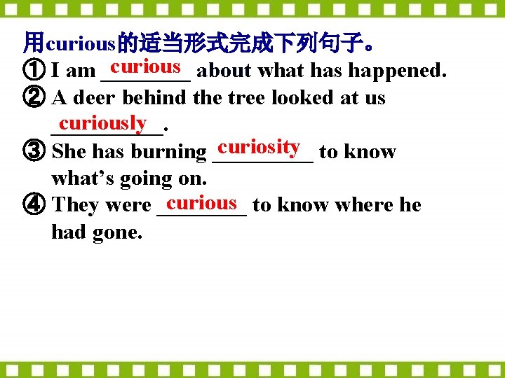 用curious的适当形式完成下列句子。 curious about what has happened. ① I am ____ ② A deer behind