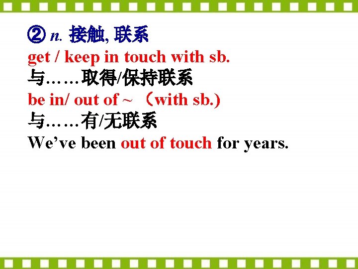 ② n. 接触, 联系 get / keep in touch with sb. 与……取得/保持联系 be in/