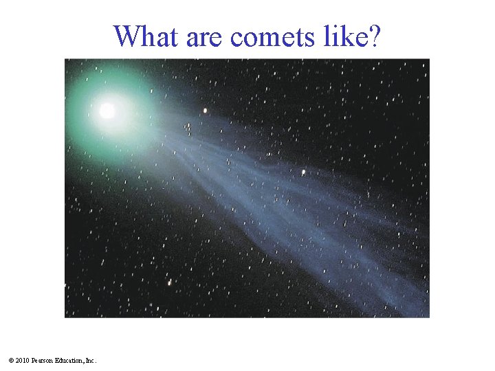 What are comets like? © 2010 Pearson Education, Inc. 