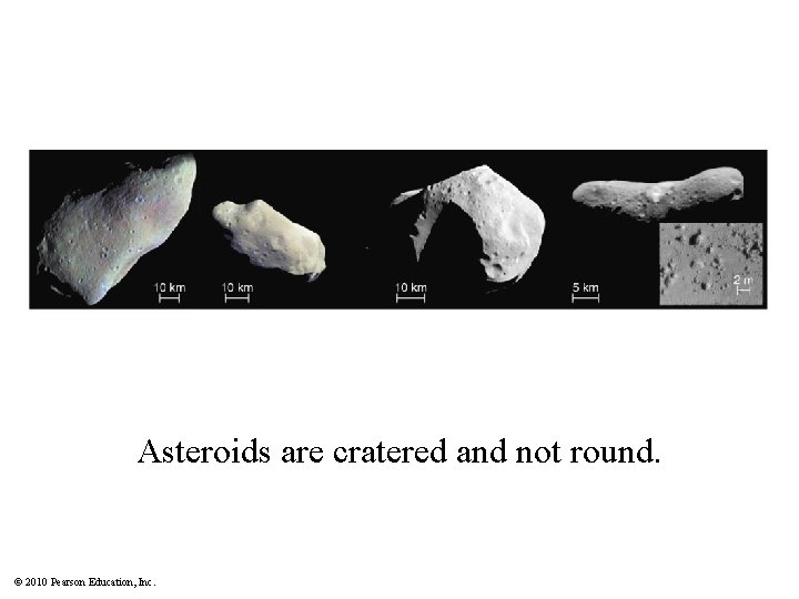 Asteroids are cratered and not round. © 2010 Pearson Education, Inc. 