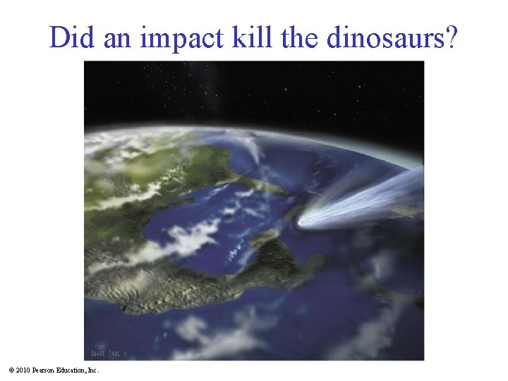 Did an impact kill the dinosaurs? © 2010 Pearson Education, Inc. 