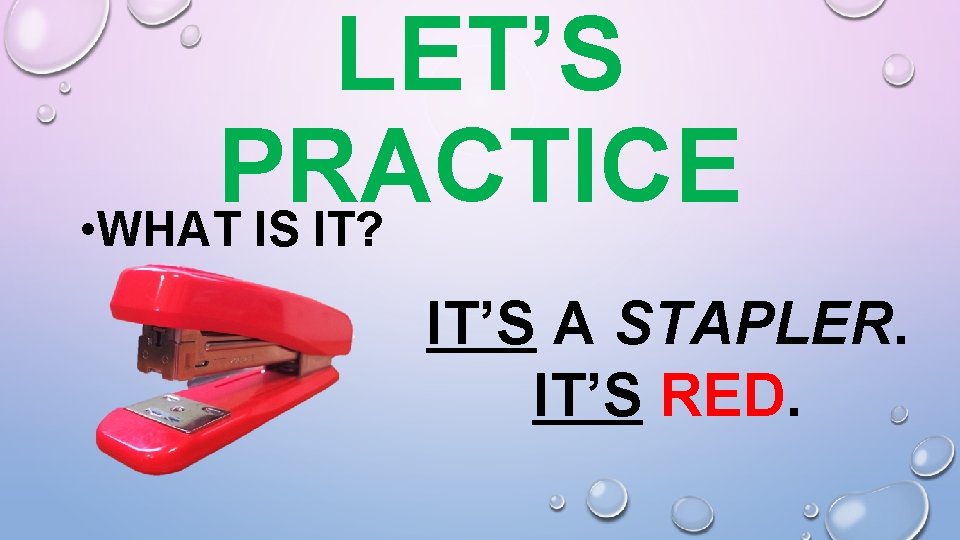 LET’S PRACTICE • WHAT IS IT? IT’S A STAPLER. IT’S RED. 