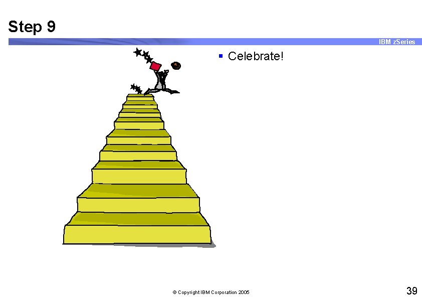 Step 9 IBM z. Series § Celebrate! © Copyright IBM Corporation 2005 39 