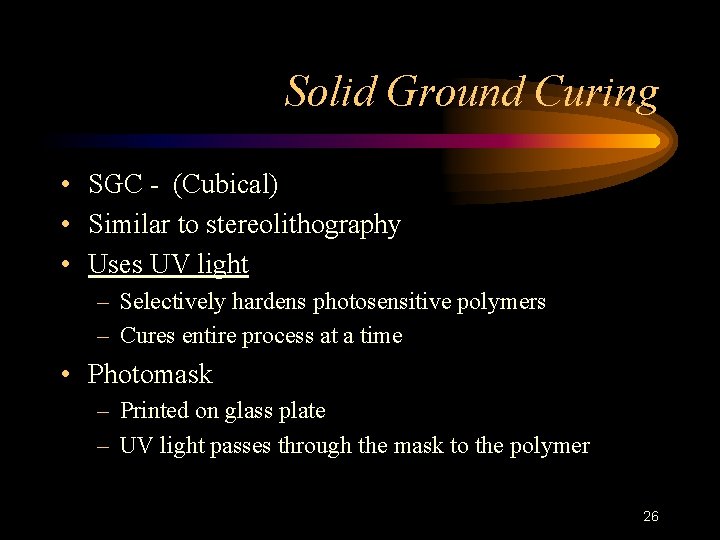 Solid Ground Curing • SGC - (Cubical) • Similar to stereolithography • Uses UV