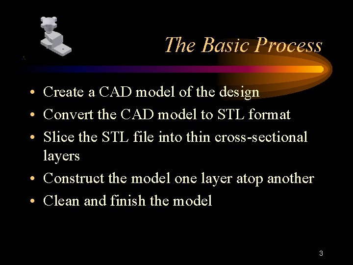 The Basic Process • Create a CAD model of the design • Convert the