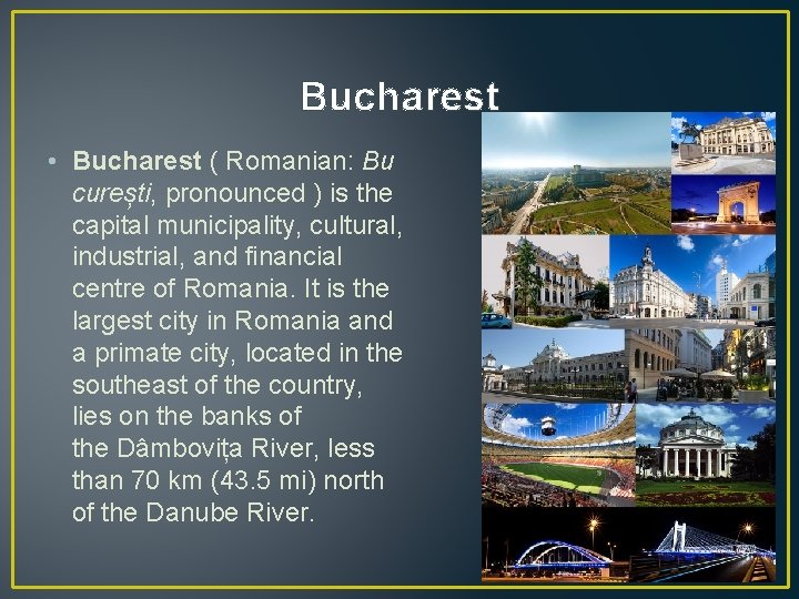 Bucharest • Bucharest ( Romanian: Bu curești, pronounced ) is the capital municipality, cultural,