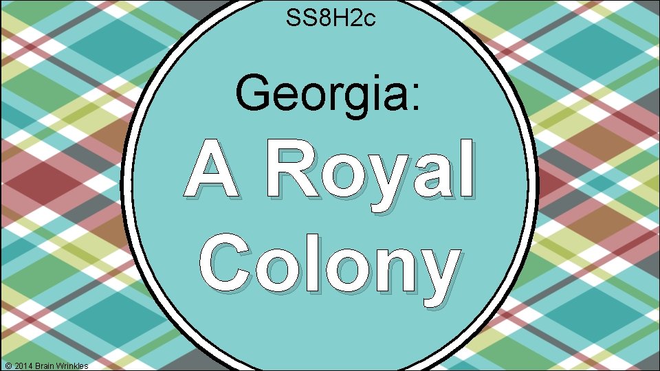SS 8 H 2 c Georgia: A Royal Colony © 2014 Brain Wrinkles 