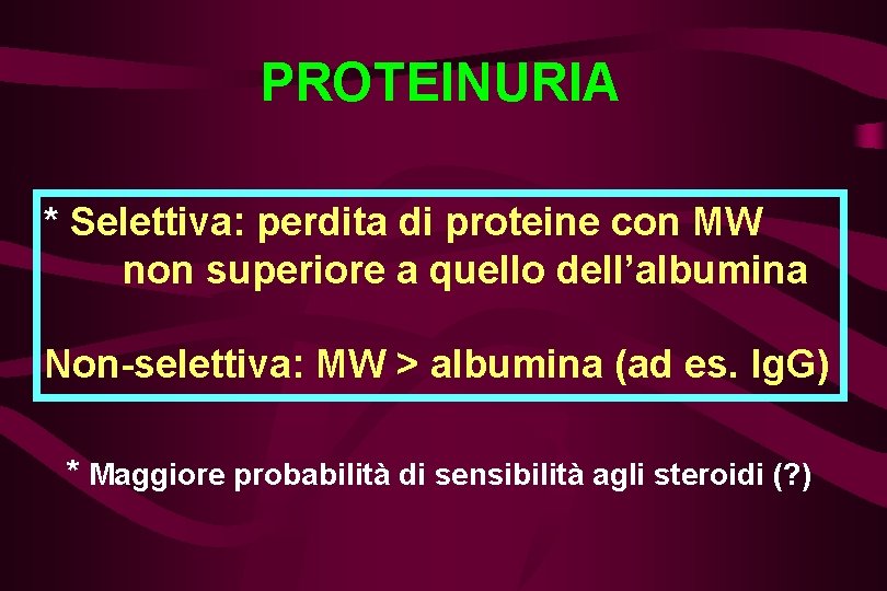 PROTEINURIA * Selettiva: perdita di proteine con MW non superiore a quello dell’albumina Non-selettiva: