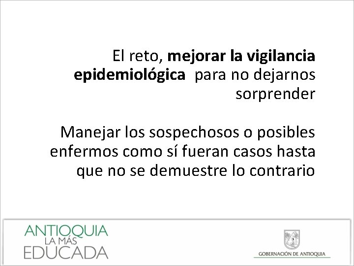 El reto, mejorar la vigilancia epidemiológica para no dejarnos sorprender Manejar los sospechosos o