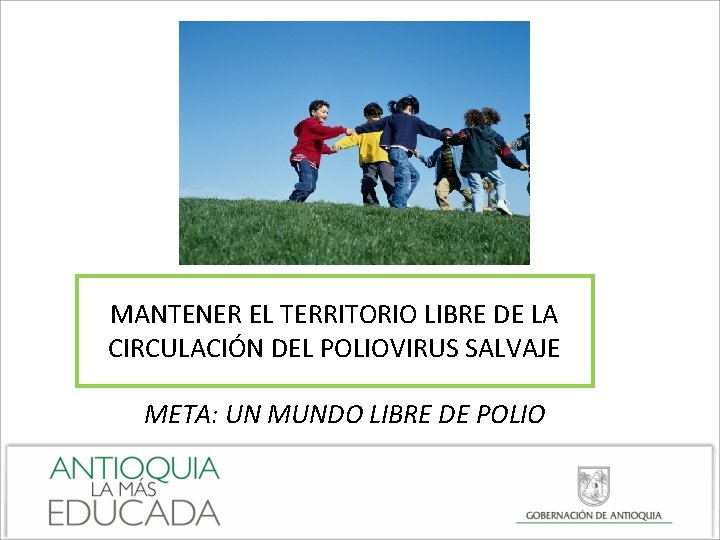 MANTENER EL TERRITORIO LIBRE DE LA CIRCULACIÓN DEL POLIOVIRUS SALVAJE META: UN MUNDO LIBRE