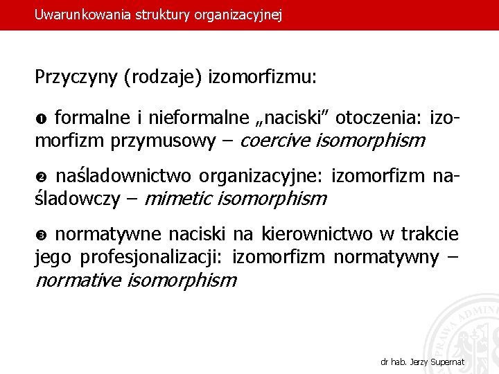Uwarunkowania struktury organizacyjnej Przyczyny (rodzaje) izomorfizmu: formalne i nieformalne „naciski” otoczenia: izomorfizm przymusowy –