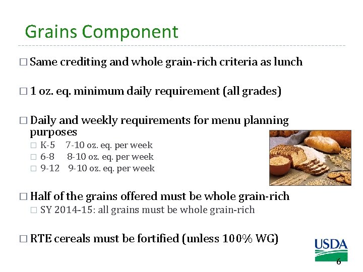 Grains Component � Same crediting and whole grain-rich criteria as lunch � 1 oz.