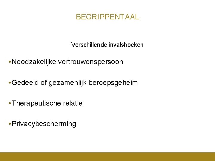 BEGRIPPENTAAL Verschillende invalshoeken • Noodzakelijke vertrouwenspersoon • Gedeeld of gezamenlijk beroepsgeheim • Therapeutische relatie