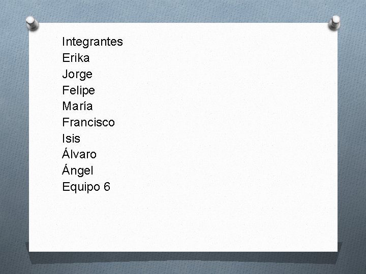 Integrantes Erika Jorge Felipe María Francisco Isis Álvaro Ángel Equipo 6 