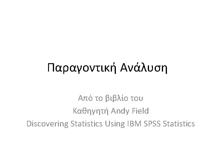 Παραγοντική Ανάλυση Από το βιβλίο του Καθηγητή Andy Field Discovering Statistics Using IBM SPSS