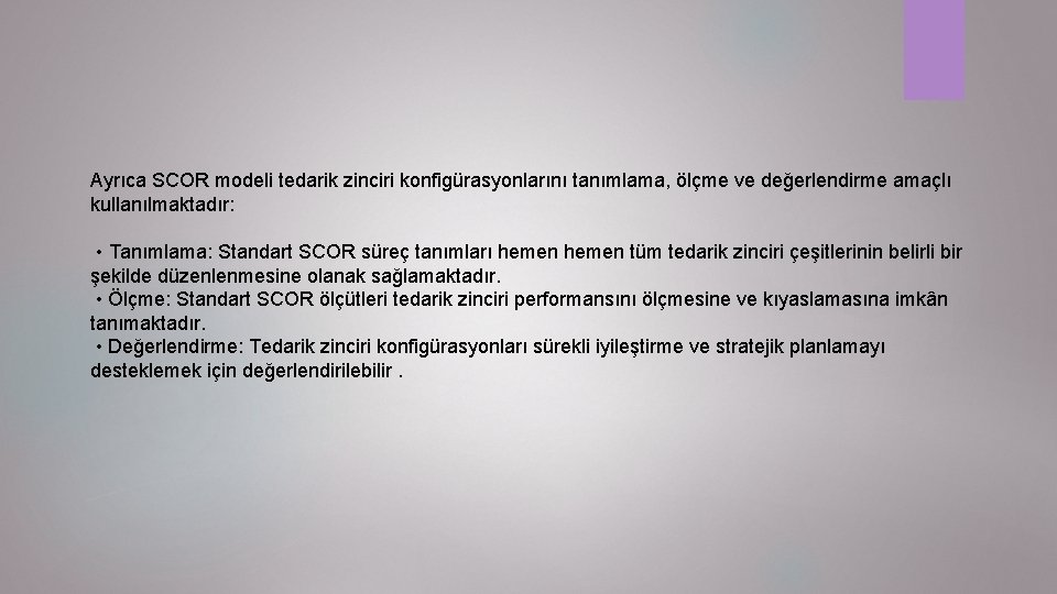 Ayrıca SCOR modeli tedarik zinciri konfigürasyonlarını tanımlama, ölçme ve değerlendirme amaçlı kullanılmaktadır: • Tanımlama: