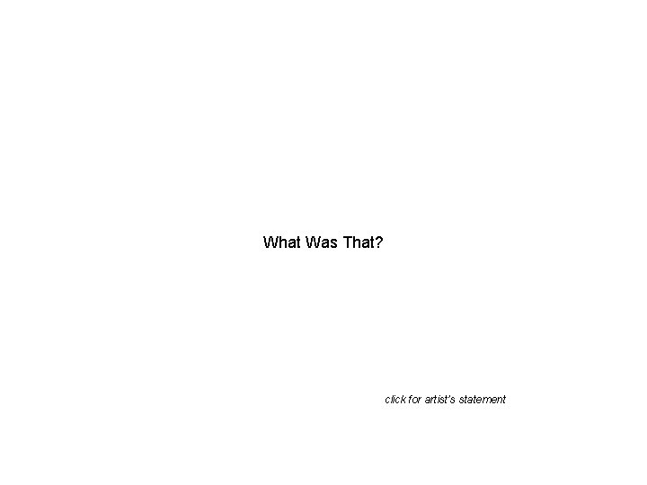 What Was That? click for artist’s statement 