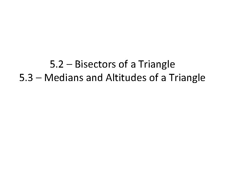 5. 2 – Bisectors of a Triangle 5. 3 – Medians and Altitudes of