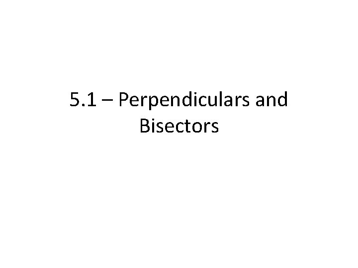 5. 1 – Perpendiculars and Bisectors 