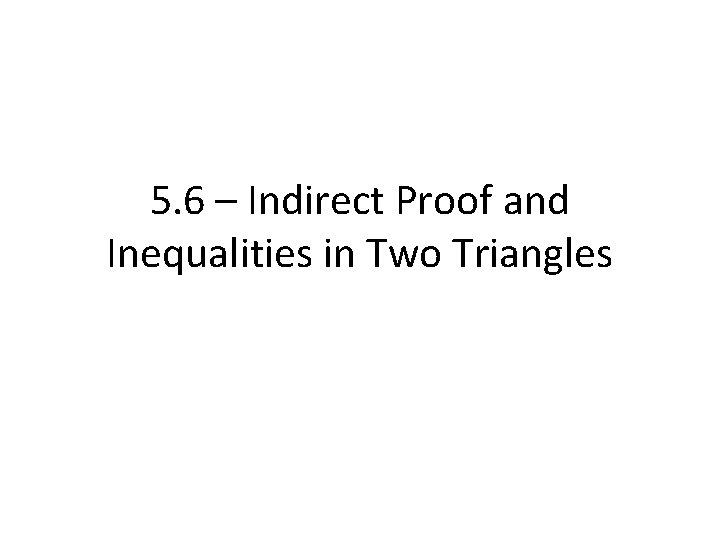 5. 6 – Indirect Proof and Inequalities in Two Triangles 