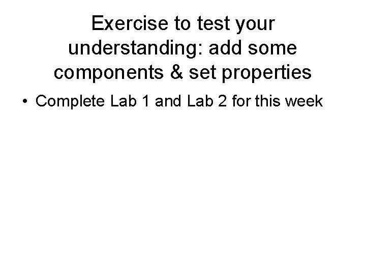 Exercise to test your understanding: add some components & set properties • Complete Lab Exercise to test your understanding: add some components & set properties • Complete Lab
