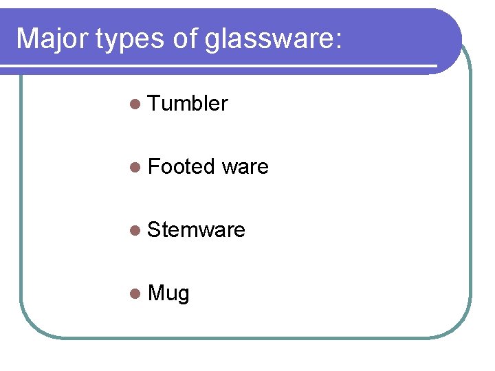 Major types of glassware: l Tumbler l Footed ware l Stemware l Mug 