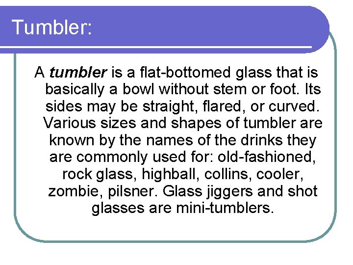Tumbler: A tumbler is a flat-bottomed glass that is basically a bowl without stem
