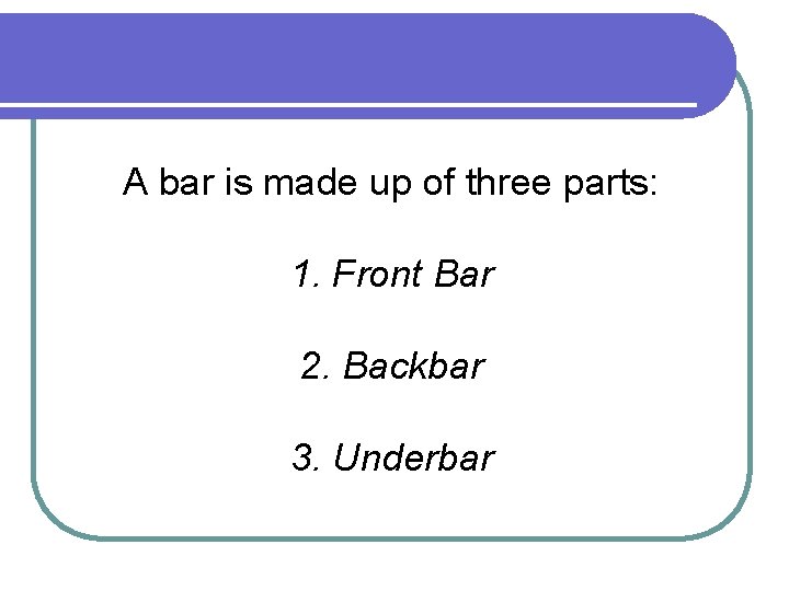A bar is made up of three parts: 1. Front Bar 2. Backbar 3.