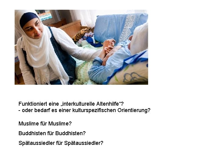 Funktioniert eine „interkulturelle Altenhilfe“? oder bedarf es einer kulturspezifischen Orientierung? Muslime für Muslime? Buddhisten