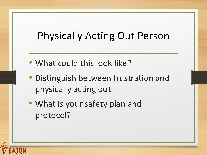 Physically Acting Out Person • What could this look like? • Distinguish between frustration