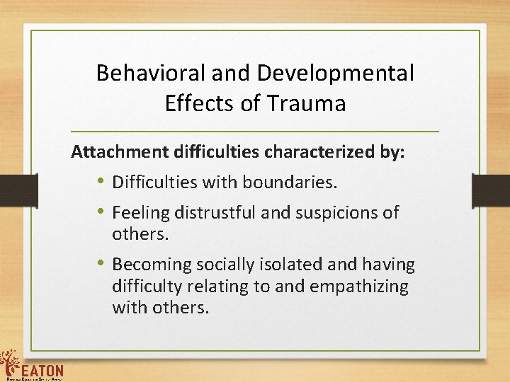 Behavioral and Developmental Effects of Trauma Attachment difficulties characterized by: • Difficulties with boundaries.