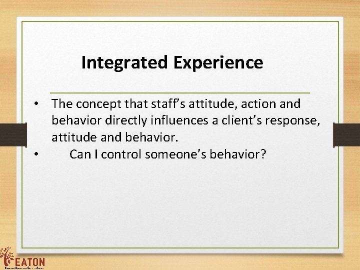 Integrated Experience • The concept that staff’s attitude, action and behavior directly influences a