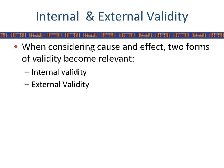 Internal & External Validity • When considering cause and effect, two forms of validity