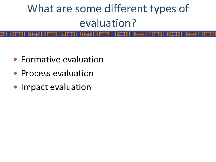 What are some different types of evaluation? • Formative evaluation • Process evaluation •